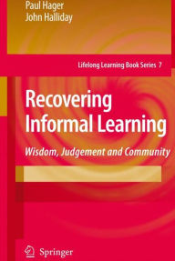 Title: Recovering Informal Learning: Wisdom, Judgement and Community / Edition 1, Author: Paul Hager
