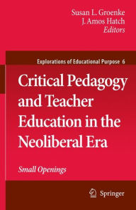 Title: Critical Pedagogy and Teacher Education in the Neoliberal Era: Small Openings / Edition 1, Author: Susan L. Groenke