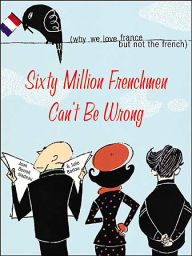 Title: Sixty Million Frenchmen Can't Be Wrong: Why We Love France but Not the French / Edition 1, Author: Jean Nadeau