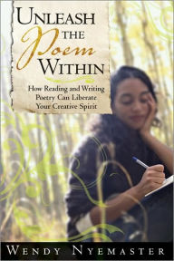 Title: Unleash the Poem Within: How Reading and Writing Poetry Can Liberate Your Creative Spirit, Author: Wendy Nyemaster