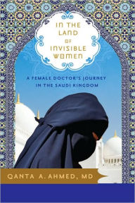 Title: In the Land of Invisible Women: A Female Doctor's Journey in the Saudi Kingdom, Author: Qanta Ahmed MD