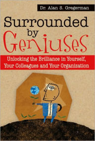 Title: Surrounded by Geniuses: Unlocking the Brilliance in Yourself, Your Colleagues, and Your Organization, Author: Alan S. Gregerman