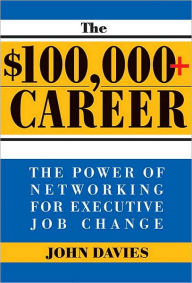 Title: The $100,000+ Career: The New Approach to Networking for Executive Job Change, Author: John Davies