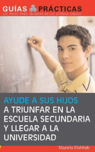 Title: Ayude a sus hijos a triunfar en la escuela secundaria y llegar a la universidad (Help Your Children Succeed in High School and Go to College): Guía para Padres Latinos (A Special Guide for Latino Parents), Author: Mariela Dabbah