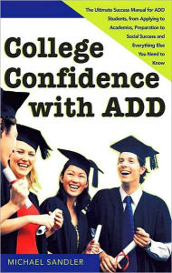 Title: College Confidence with ADD: The Ultimate Success Manual for ADD Students, from Applying to Academics, Preparation to Social Success and Everything Else You Need to Know, Author: Michael Sandler