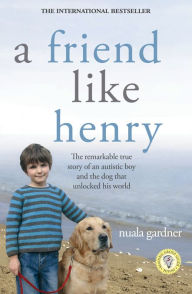 Title: A Friend Like Henry: The Remarkable True Story of an Autistic Boy and the Dog That Unlocked His World, Author: Nuala Gardner