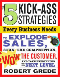 Title: The 5 Kick-Ass Strategies Every Business Needs: To Explode Sales, Stun the Competition, Wow Customers and Achieve Exponential Growth, Author: Robert Grede