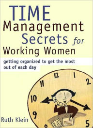 Title: Time Management Secrets for Working Women: Getting Organized to Get the Most out of Each Day, Author: Ruth Klein