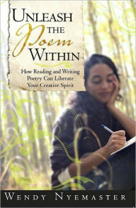 Title: Unleash the Poem Within: How Reading and Writing Poetry Can Liberate Your Creative Spirit, Author: Wendy Nyemaster