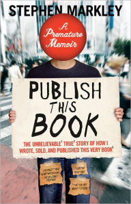 Title: Publish This Book: The Unbelievable True Story of How I Wrote, Sold and Published This Very Book, Author: Stephen Markley