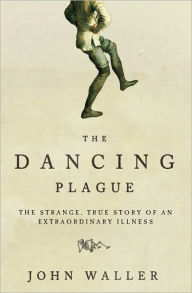 Title: The Dancing Plague: The Strange, True Story of an Extraordinary Illness, Author: John Waller