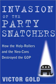 Title: Invasion of the Party Snatchers: How the Holy-Rollers and the Neo-Cons Destroyed the GOP, Author: Victor Gold