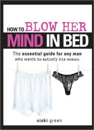 Title: How to Blow Her Mind in Bed: The essential guide for any man who wants to satisfy his woman, Author: Siski Green