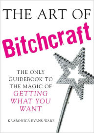 Title: The Art of Bitchcraft: The Only Guidebook to the Magic of Getting What You Want, Author: Kaaronica Evans-Ware