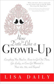 Title: How to Date Like a Grown-Up: Everything You Need to Know to Get Out There, Get Lucky, or Even Get Married in Your 40s, 50s, and Beyond, Author: Lisa Daily