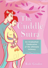 Title: The Cuddle Sutra: An Unabashed Celebration of the Ultimate Intimacy, Author: Rob Grader