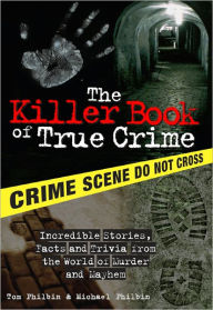 Title: The Killer Book of True Crime: Incredible Stories, Facts and Trivia from the World of Murder and Mayhem, Author: Tom Philbin