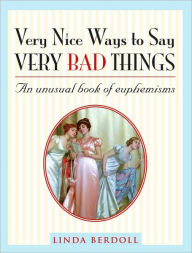 Title: Very Nice Ways to Say Very Bad Things: An Unusual Book of Euphemisms, Author: Linda Berdoll