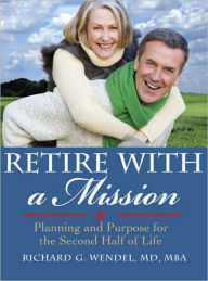 Title: Retire with a Mission: Planning and Purpose for the Second Half of Life, Author: Richard Wendel MD