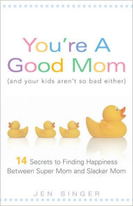 Title: You're a Good Mom (and Your Kids Aren't So Bad Either): 14 Secrets to Finding Happiness Between Super Mom and Slacker Mom, Author: Jen Singer