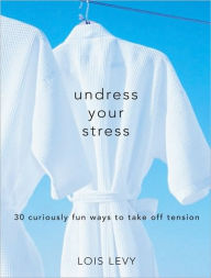 Title: Undress Your Stress: 30 Curiously Fun Ways to Take Off Tension, Author: Lois Levy