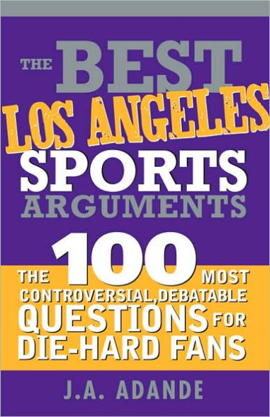 The Best Los Angeles Sports Arguments: The 100 Most Controversial, Debatable Questions for Die-Hard Fans