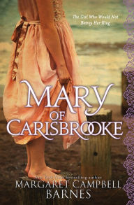 Title: Mary of Carisbrooke: The Girl Who Would Not Betray Her King, Author: Margaret Campbell Barnes