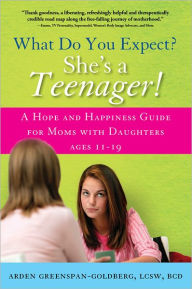 Title: What Do You Expect? She's a Teenager!: A Hope and Happiness Guide for Moms with Daughters Ages 11-19, Author: Arden Greenspan-Goldberg L.C.S.W.