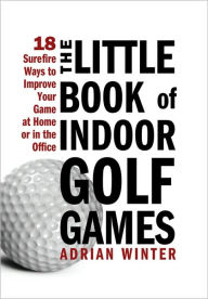 Title: The Little Book of Indoor Golf Games: 18 Sure-fire Ways to Improve Your Game at Home or in the Office, Author: Adrian Winter