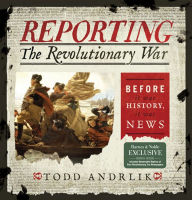 Title: Reporting the Revolutionary War: Before It Was History, It Was News, Author: Todd Andrlik