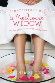 Title: Confessions of a Mediocre Widow: Or, How I Lost My Husband and My Sanity, Author: Catherine Tidd