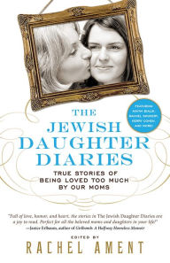 Title: The Jewish Daughter Diaries: True Stories of Being Loved Too Much by Our Moms, Author: Rachel Ament