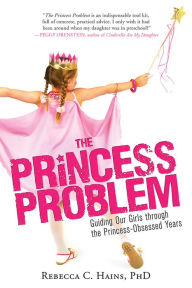 Title: The Princess Problem: Guiding Our Girls through the Princess-Obsessed Years, Author: Rebecca Hains PhD