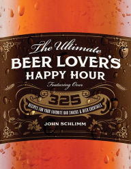 Title: The Ultimate Beer Lover's Happy Hour: Over 325 Recipes for Your Favorite Bar Snacks and Beer Cocktails, Author: John E Schlimm