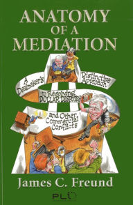 Title: Anatomy of a Mediation: A Dealmaker's Distinctive Approach to Resolving Dollar Disputes and Other Commercial Conflicts, Author: James C. Freund