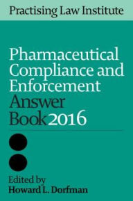 Title: Pharmaceutical Compliance and Enforcement Answer Book 2016, Author: Howard L. Dorfman