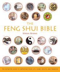 Title: The Feng Shui Bible: The Definitive Guide to Improving Your Life, Home, Health, and Finances, Author: Simon Brown
