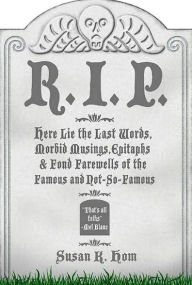 Title: R.I.P.: Here Lie the Last Words, Morbid Musings, Epitaphs & Fond Farewells of the Famous and Not-So-Famous, Author: Susan K. Hom