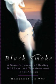 Title: Black Smoke: A Woman's Journey of Healing, Wild Love, and Transformation in the Amazon, Author: Margaret De Wys