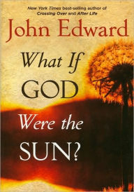 Title: What If God Were the Sun?, Author: John Edward