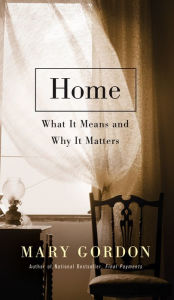 Title: Home: What It Means and Why It Matters, Author: Mary Gordon