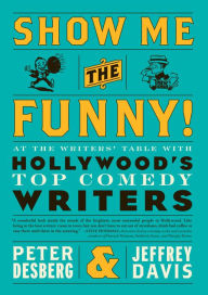 Title: Show Me the Funny!: At the Writers' Table with Hollywoods Top Comedy Writers, Author: Peter Desberg