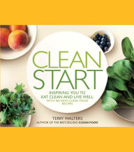 Title: Clean Start: Inspiring You to Eat Clean and Live Well with 100 New Clean Food Recipes, Author: Terry Walters