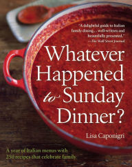 Title: Whatever Happened to Sunday Dinner?: A Year of Italian Menus with 250 Recipes That Celebrate Family, Author: Lisa Caponigri