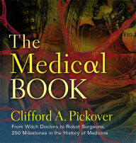 Title: The Medical Book: From Witch Doctors to Robot Surgeons, 250 Milestones in the History of Medicine, Author: Clifford A. Pickover