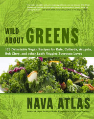 Title: Wild About Greens: 125 Delectable Vegan Recipes for Kale, Collards, Arugula, Bok Choy, and other Leafy Veggies Everyone Loves, Author: Nava Atlas