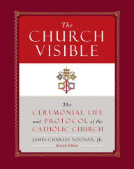 Title: The Church Visible: The Ceremonial Life and Protocol of the Roman Catholic Church, Author: James-Charles Noonan Jr.