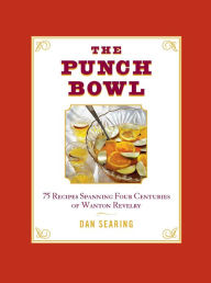 Title: The Punch Bowl: 75 Recipes Spanning Four Centuries of Wanton Revelry, Author: Dan Searing