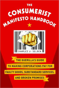 Title: The Consumerist Manifesto Handbook: The Guerilla's Guide to Making Corporations Pay for Faulty Goods, Substandard Services, and Broken Promises, Author: Charles J. Selden
