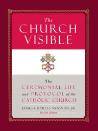 Title: The Church Visible: The Ceremonial Life and Protocol of the Roman Catholic Church, Author: James-Charles Noonan Jr.